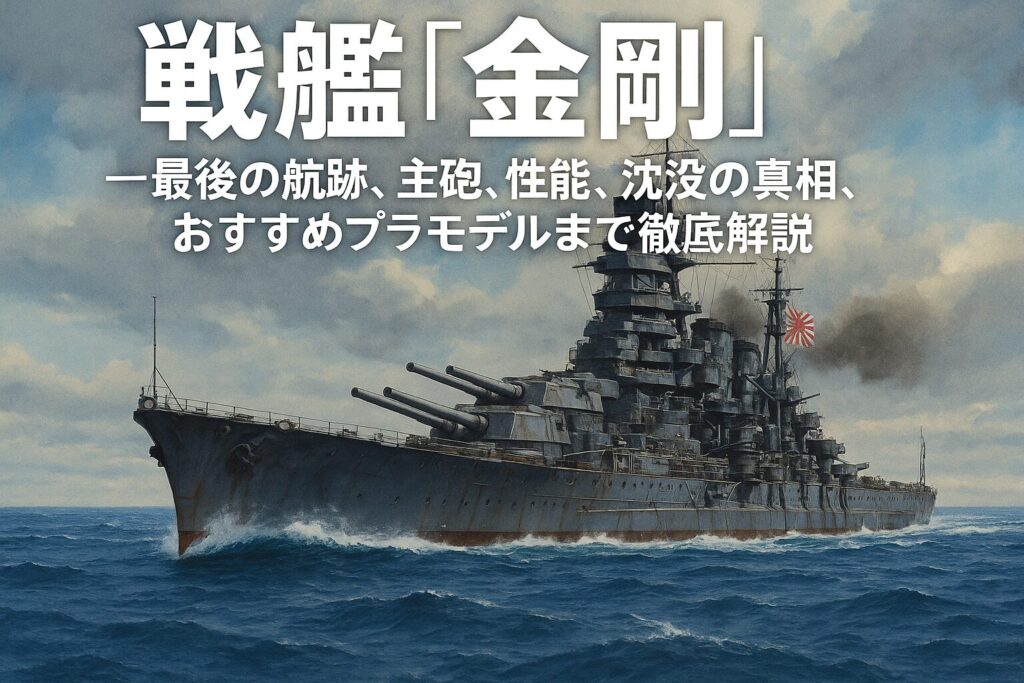 戦艦「金剛」—最後の航跡、主砲、性能、沈没の真相、おすすめプラモデルまで徹底解説