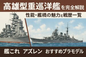 高雄型重巡洋艦を完全解説:性能・艦橋の魅力と戦歴一覧/艦これ・アズレン・おすすめプラモデル